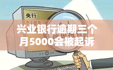 兴业银行逾期三个月5000会被起诉吗？如何应对被起诉的情况及协商还款可能性