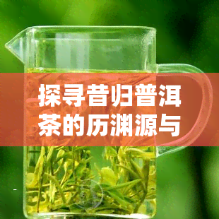 探寻昔归普洱茶的历渊源与独特特色