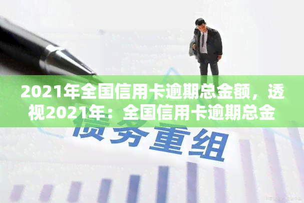 2021年全国信用卡逾期总金额，透视2021年：全国信用卡逾期总金额惊人，背后原因及解决方案深度解析