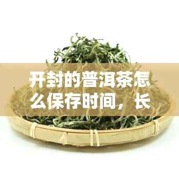 开封的普洱茶怎么保存时间，长保质期！开封后的普洱茶如何正确存放？