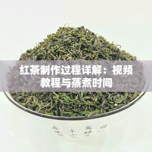 红茶制作过程详解：视频教程与蒸煮时间