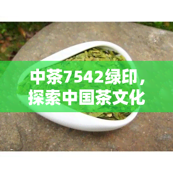 中茶7542绿印，探索中国茶文化的魅力：中茶7542绿印的传奇故事