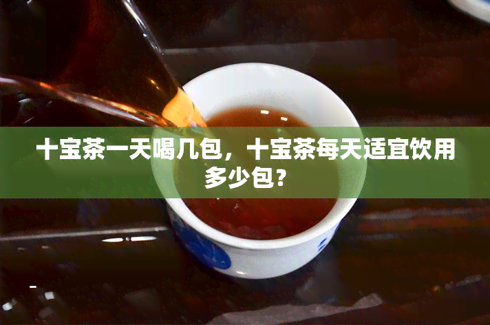 十宝茶一天喝几包，十宝茶每天适宜饮用多少包？