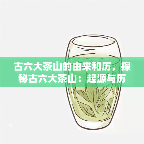 古六大茶山的由来和历，探秘古六大茶山：起源与历文化解析