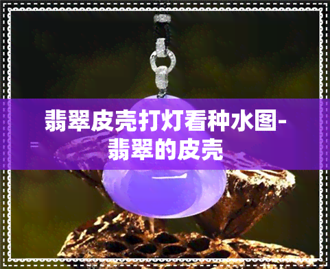 翡翠皮壳打灯看种水图-翡翠的皮壳