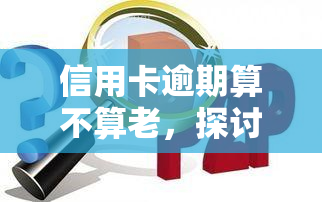 信用卡逾期算不算老，探讨信用卡逾期是否足以定义为老行为