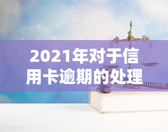 2021年对于信用卡逾期的处理，2021年：信用卡逾期的新规与处理方式