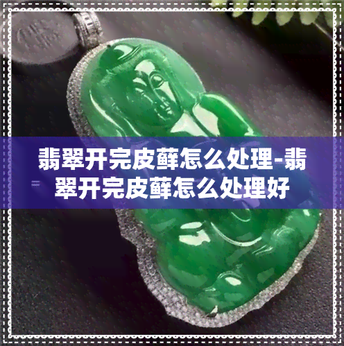 翡翠开完皮藓怎么处理-翡翠开完皮藓怎么处理好