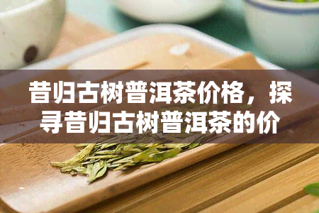 昔归古树普洱茶价格，探寻昔归古树普洱茶的价格：一份珍贵的味觉之旅