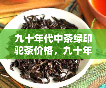 九十年代中茶绿印驼茶价格，九十年代中茶绿印驼茶的价格探析