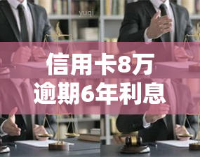 信用卡8万逾期6年利息多少，如何计算信用卡逾期6年的利息？——以8万元为例