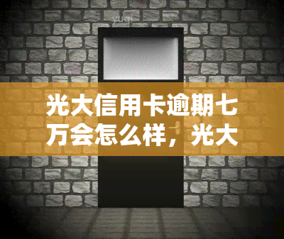 光大信用卡逾期七万会怎么样，光大信用卡逾期7万元可能带来的后果