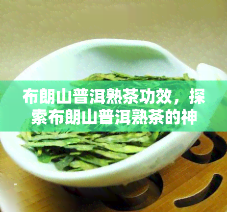 布朗山普洱熟茶功效，探索布朗山普洱熟茶的神奇功效