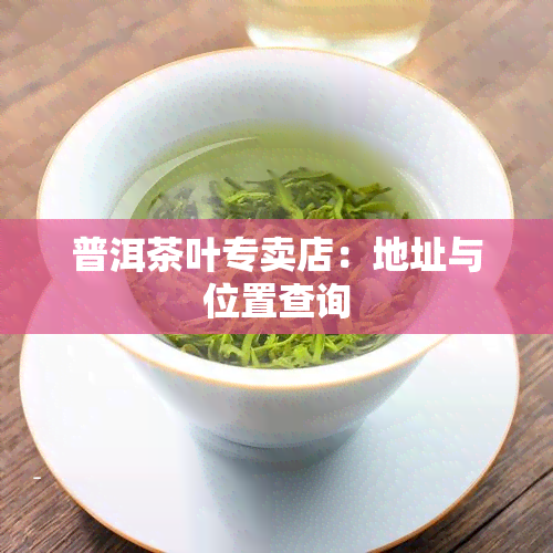 普洱茶叶专卖店：地址与位置查询