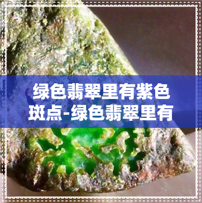 绿色翡翠里有紫色斑点-绿色翡翠里有紫色斑点是什么