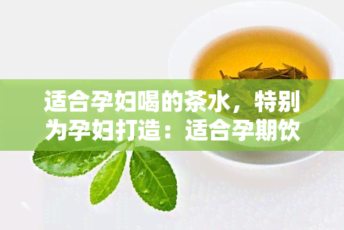 适合孕妇喝的茶水，特别为孕妇打造：适合孕期饮用的茶水选择