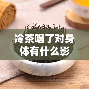 冷茶喝了对身体有什么影响，探讨冷茶的饮用对身体健的影响