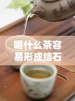 喝什么茶容易形成结石？全面解析易形成结石的茶饮