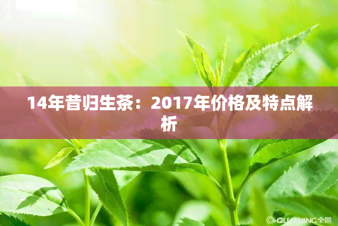 14年昔归生茶：2017年价格及特点解析