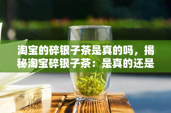 淘宝的碎银子茶是真的吗，揭秘淘宝碎银子茶：是真的还是假的？