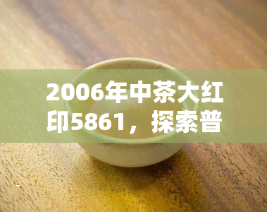 2006年中茶大红印5861，探索普洱茶历：2006年中茶大红印5861的起源与魅力