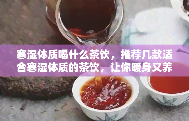 寒湿体质喝什么茶饮，推荐几款适合寒湿体质的茶饮，让你暖身又养生！