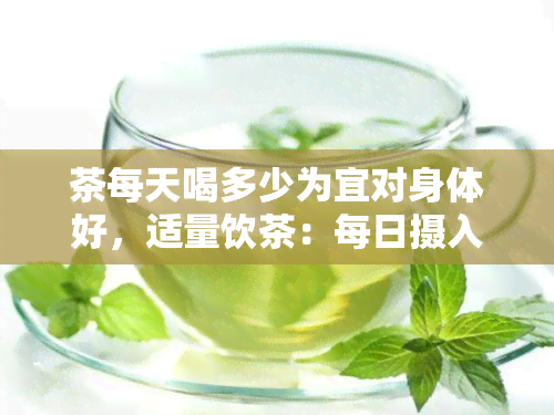 茶每天喝多少为宜对身体好，适量饮茶：每日摄入量是多少？