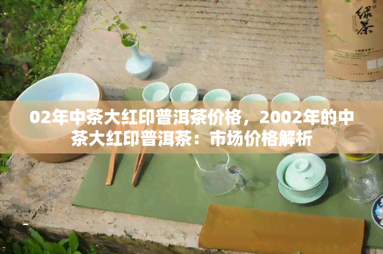 02年中茶大红印普洱茶价格，2002年的中茶大红印普洱茶：市场价格解析