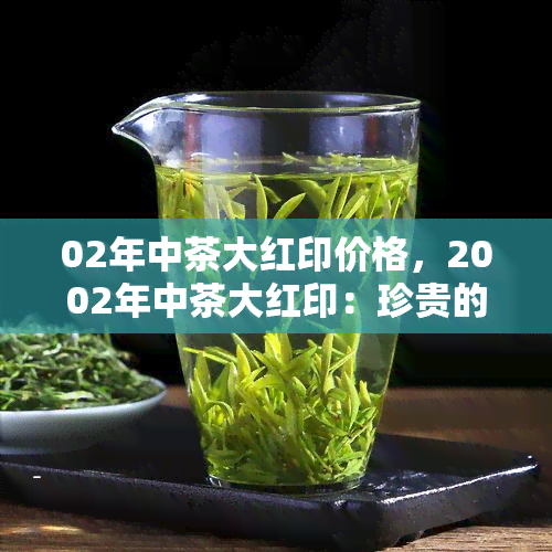 02年中茶大红印价格，2002年中茶大红印：珍贵的普洱茶品种及其市场价格