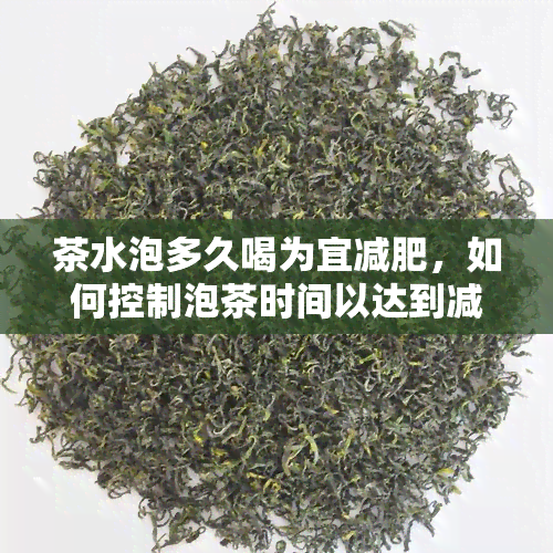 茶水泡多久喝为宜减肥，如何控制泡茶时间以达到减肥效果？