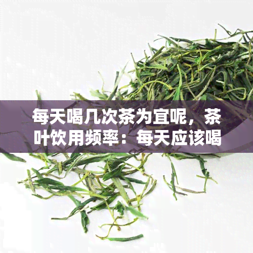 每天喝几次茶为宜呢，茶叶饮用频率：每天应该喝几次才合适？