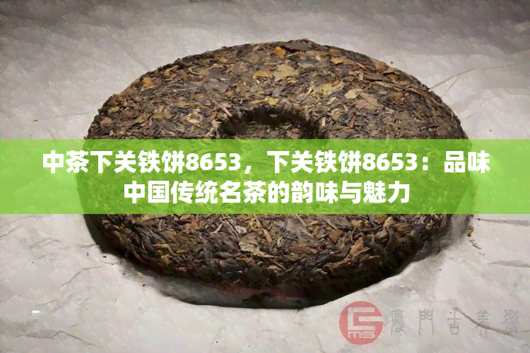 中茶下关铁饼8653，下关铁饼8653：品味中国传统名茶的韵味与魅力