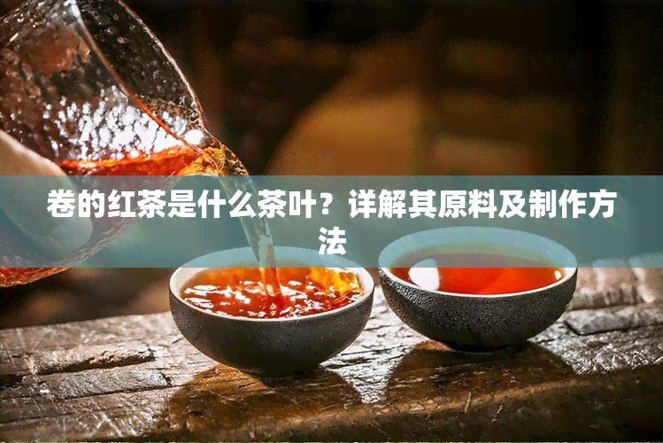 卷的红茶是什么茶叶？详解其原料及制作方法