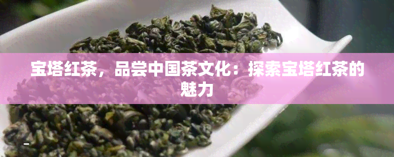 宝塔红茶，品尝中国茶文化：探索宝塔红茶的魅力