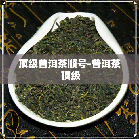 顶级普洱茶顺号-普洱茶 顶级