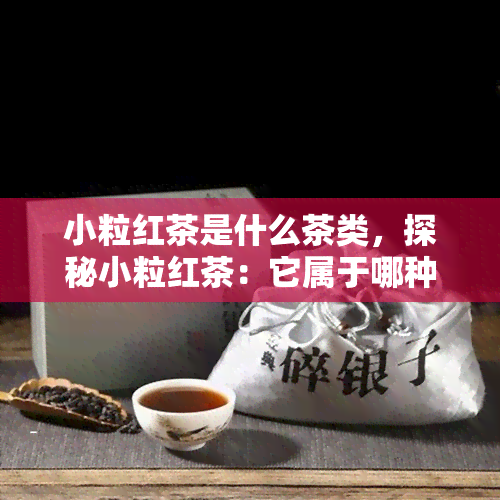 小粒红茶是什么茶类，探秘小粒红茶：它属于哪种茶类？