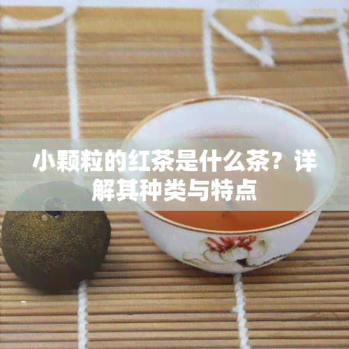 小颗粒的红茶是什么茶？详解其种类与特点