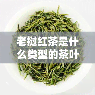 老挝红茶是什么类型的茶叶？详解其制作原料与特点