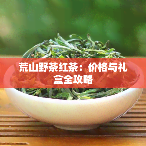 荒山野茶红茶：价格与礼盒全攻略