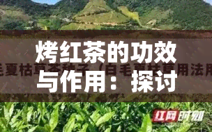 烤红茶的功效与作用：探讨所用茶叶及潜在风险