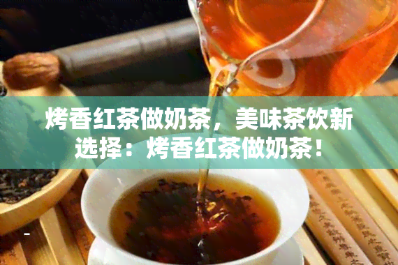 烤香红茶做奶茶，美味茶饮新选择：烤香红茶做奶茶！