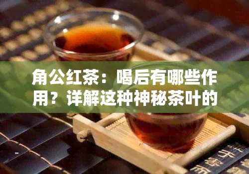 角公红茶：喝后有哪些作用？详解这种神秘茶叶的功效与特点