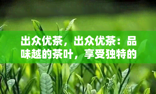 出众优茶，出众优茶：品味越的茶叶，享受独特的口感体验