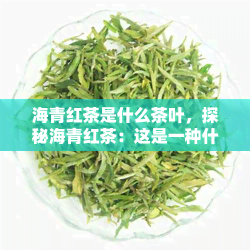 海青红茶是什么茶叶，探秘海青红茶：这是一种什么类型的茶叶？