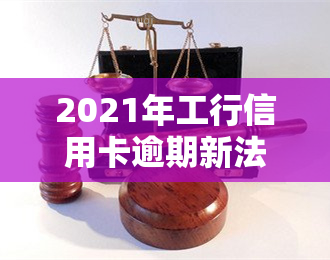 2021年工行信用卡逾期新法规，2021年最新！工行信用卡逾期将面临哪些法规变化？