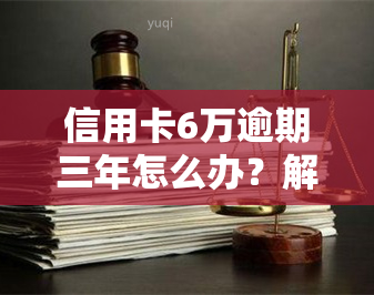 信用卡6万逾期三年怎么办？解决办法及处理流程解析