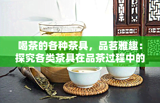 喝茶的各种茶具，品茗雅趣：探究各类茶具在品茶过程中的作用与魅力-新茶叶