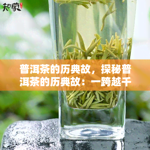 普洱茶的历典故，探秘普洱茶的历典故：一跨越千年的茶文化传奇