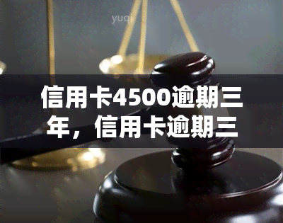 信用卡4500逾期三年，信用卡逾期三年未还，欠款金额达4500元