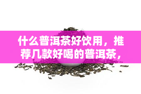 什么普洱茶好饮用，推荐几款好喝的普洱茶，让你品味不一样的口感！